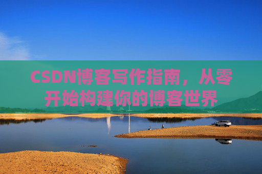 CSDN博客写作指南，从零开始构建你的博客世界